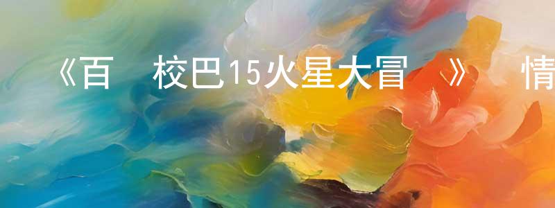 陳茂勇發布《百變校巴15火星大冒險》詳情介紹_百變校巴15火星大冒險已完結在線觀看_百變校巴15火星大冒險迅雷下載_國漫